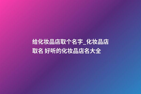 给化妆品店取个名字_化妆品店取名 好听的化妆品店名大全-第1张-店铺起名-玄机派